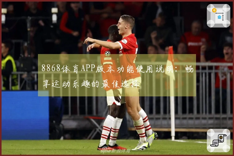8868体育APP版本功能使用说明：畅享运动乐趣的最佳选择