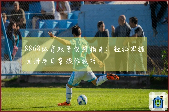 8868体育账号使用指南：轻松掌握注册与日常操作技巧