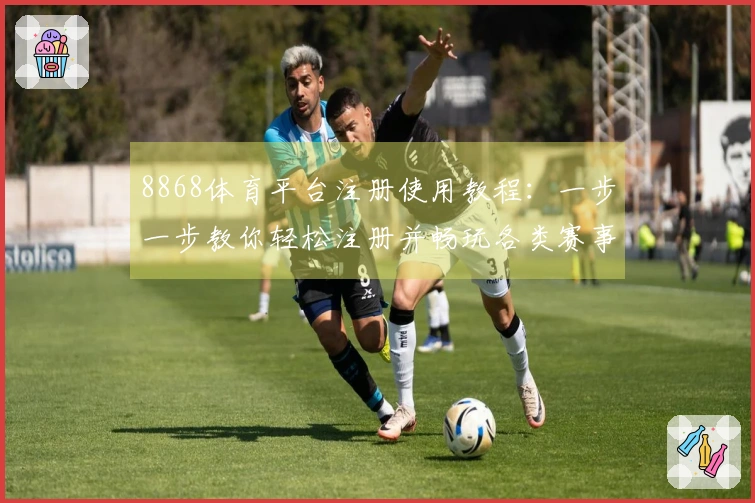 8868体育平台注册使用教程：一步一步教你轻松注册并畅玩各类赛事