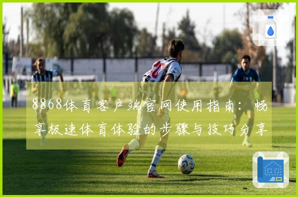 8868体育客户端官网使用指南：畅享极速体育体验的步骤与技巧分享
