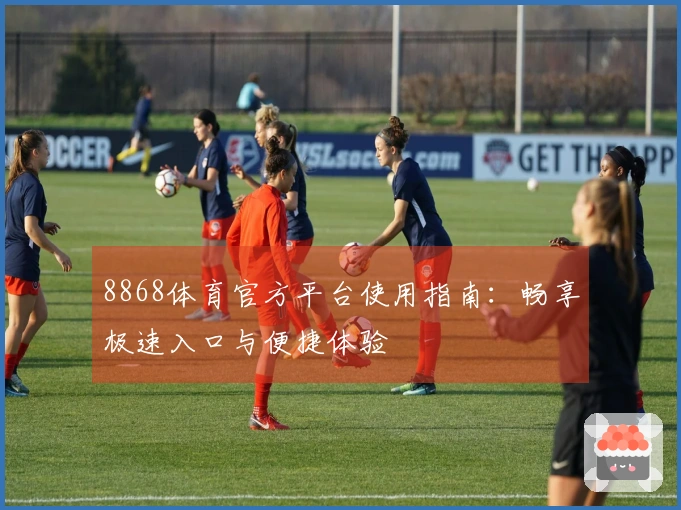 8868体育官方平台使用指南：畅享极速入口与便捷体验