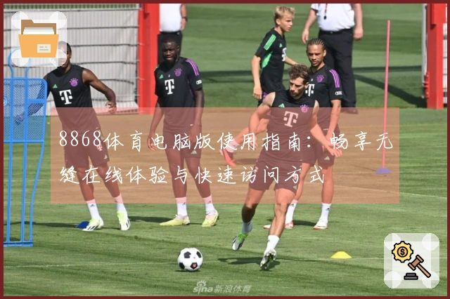 8868体育电脑版使用指南：畅享无缝在线体验与快速访问方式