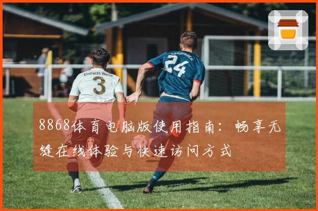 8868体育电脑版使用指南:畅享无缝在线体验与快速访问方式
