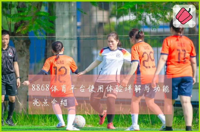 8868体育平台使用体验详解与功能亮点介绍