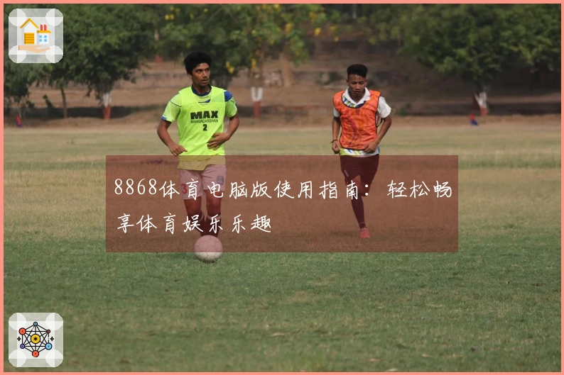 8868体育电脑版使用指南：轻松畅享体育娱乐乐趣