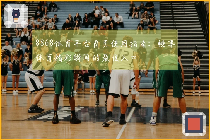 8868体育平台首页使用指南：畅享体育精彩瞬间的最佳入口