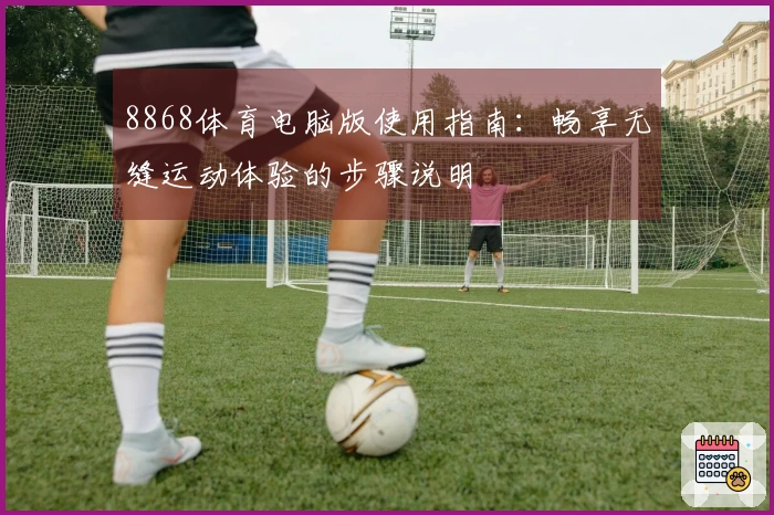 8868体育电脑版使用指南：畅享无缝运动体验的步骤说明