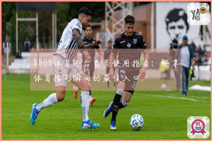 8868体育平台首页使用指南:畅享体育精彩瞬间的最佳入口