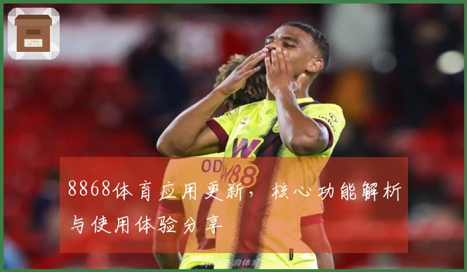 8868体育应用更新，核心功能解析与使用体验分享