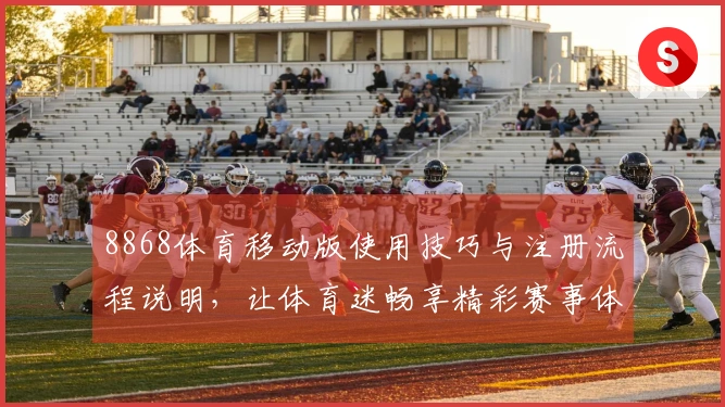 8868体育移动版使用技巧与注册流程说明，让体育迷畅享精彩赛事体验