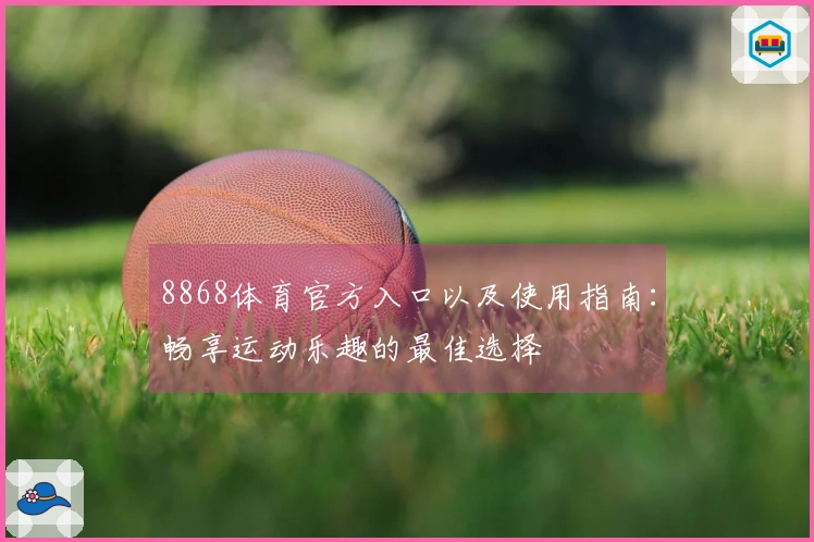 8868体育官方入口以及使用指南：畅享运动乐趣的最佳选择