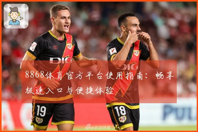 8868体育官方平台使用指南：畅享极速入口与便捷体验