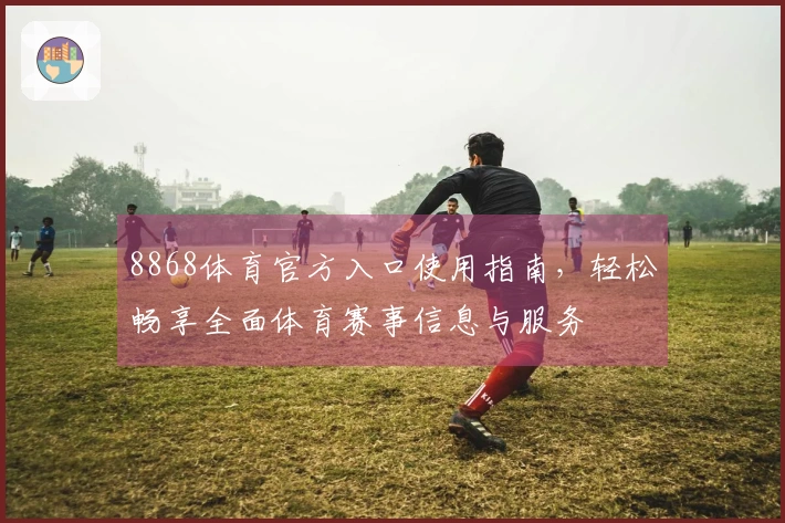 8868体育官方入口使用指南，轻松畅享全面体育赛事信息与服务