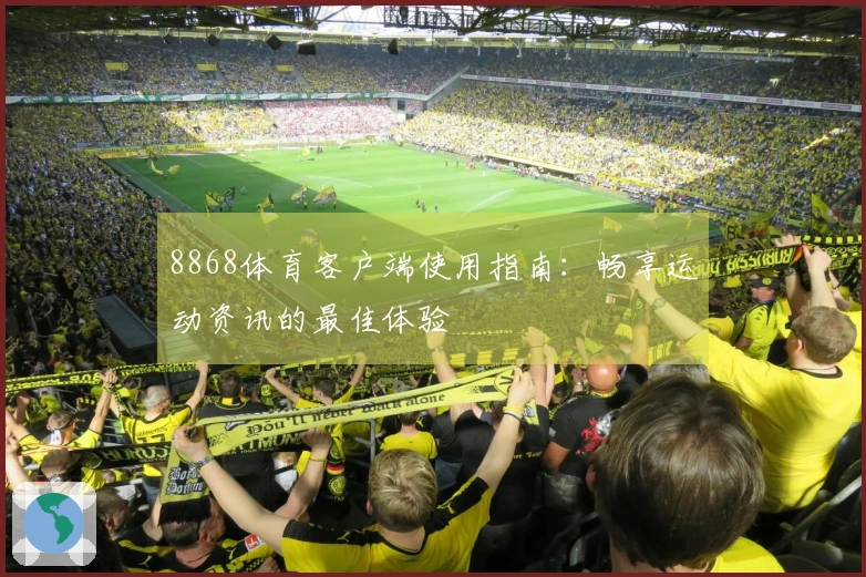 8868体育客户端使用指南：畅享运动资讯的最佳体验