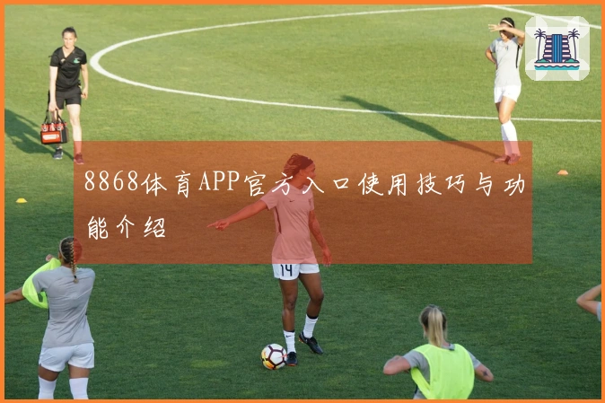 8868体育APP官方入口使用技巧与功能介绍